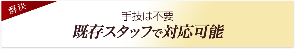手技は不要既存スタッフで対応可能