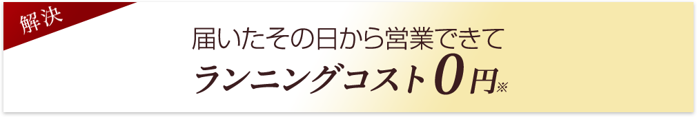届いたその日から営業出来てランニングコスト0円